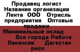 Продавец-логист › Название организации ­ Лента, ООО › Отрасль предприятия ­ Оптовые продажи › Минимальный оклад ­ 29 000 - Все города Работа » Вакансии   . Дагестан респ.